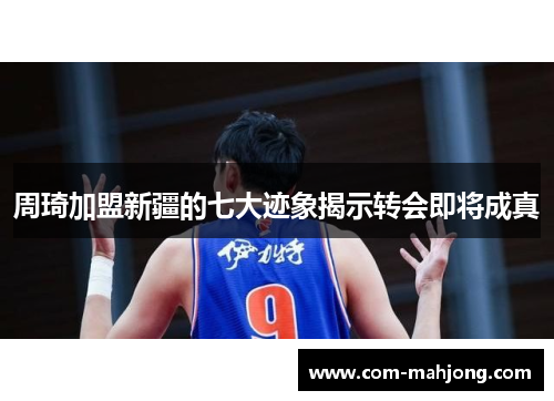 周琦加盟新疆的七大迹象揭示转会即将成真