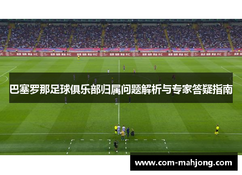 巴塞罗那足球俱乐部归属问题解析与专家答疑指南