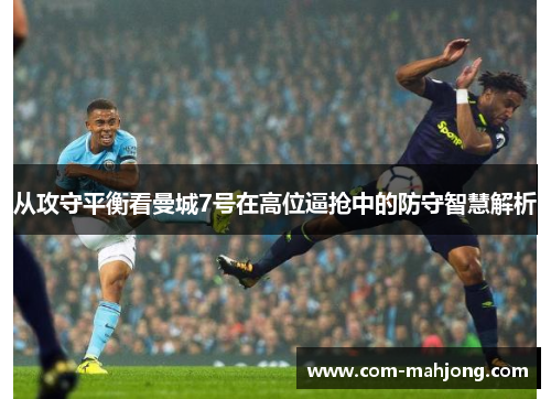 从攻守平衡看曼城7号在高位逼抢中的防守智慧解析 从攻守平衡看曼城7号在高位逼抢中的防守智慧解析