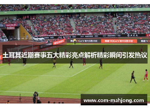 土耳其近期赛事五大精彩亮点解析精彩瞬间引发热议