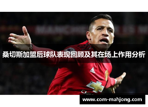 桑切斯加盟后球队表现回顾及其在场上作用分析