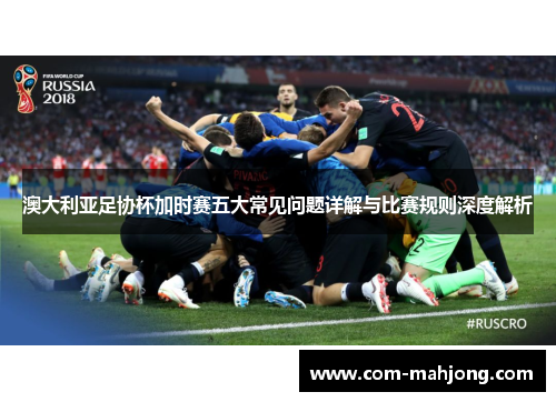 澳大利亚足协杯加时赛五大常见问题详解与比赛规则深度解析