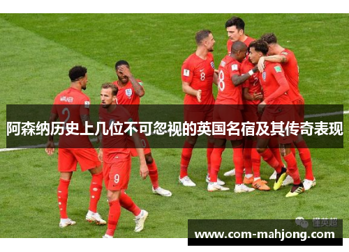 阿森纳历史上几位不可忽视的英国名宿及其传奇表现