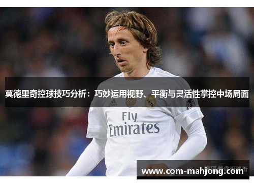 莫德里奇控球技巧分析：巧妙运用视野、平衡与灵活性掌控中场局面