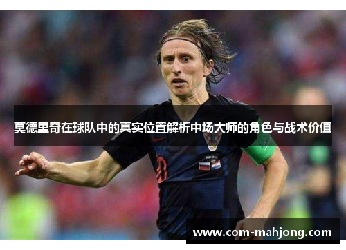 莫德里奇在球队中的真实位置解析中场大师的角色与战术价值