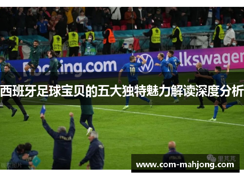 西班牙足球宝贝的五大独特魅力解读深度分析