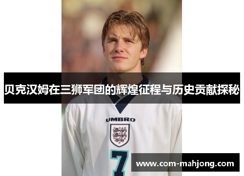 贝克汉姆在三狮军团的辉煌征程与历史贡献探秘