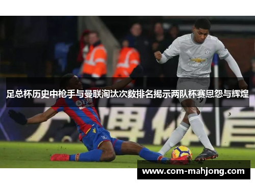 足总杯历史中枪手与曼联淘汰次数排名揭示两队杯赛恩怨与辉煌