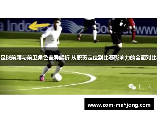 足球前腰与前卫角色差异解析 从职责定位到比赛影响力的全面对比