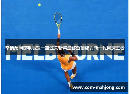 辛纳澳网惊艳表现一路过关斩将最终登顶成为新一代网球王者