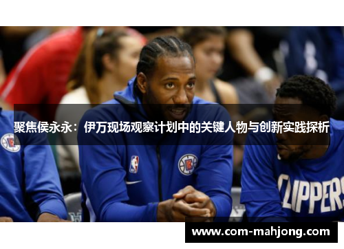 聚焦侯永永：伊万现场观察计划中的关键人物与创新实践探析