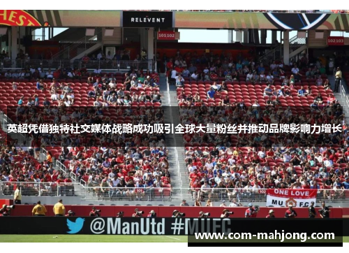 英超凭借独特社交媒体战略成功吸引全球大量粉丝并推动品牌影响力增长