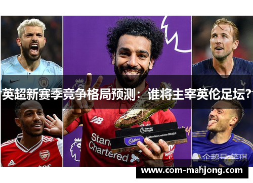 英超新赛季竞争格局预测:谁将主宰英伦足坛? 英超新赛季竞争格局预测:谁将主宰英伦足坛?