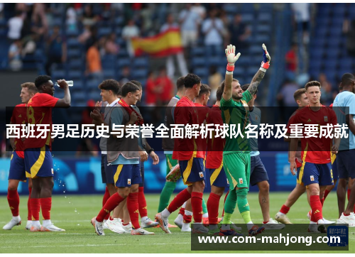 西班牙男足历史与荣誉全面解析球队名称及重要成就 西班牙男足历史与荣誉全面解析球队名称及重要成就