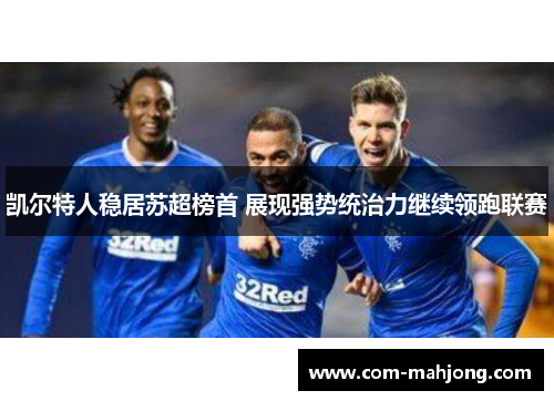 凯尔特人稳居苏超榜首 展现强势统治力继续领跑联赛