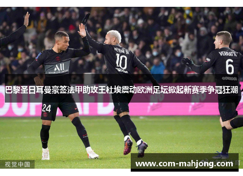 巴黎圣日耳曼豪签法甲助攻王杜埃震动欧洲足坛掀起新赛季争冠狂潮 巴黎圣日耳曼豪签法甲助攻王杜埃震动欧洲足坛掀起新赛季争冠狂潮
