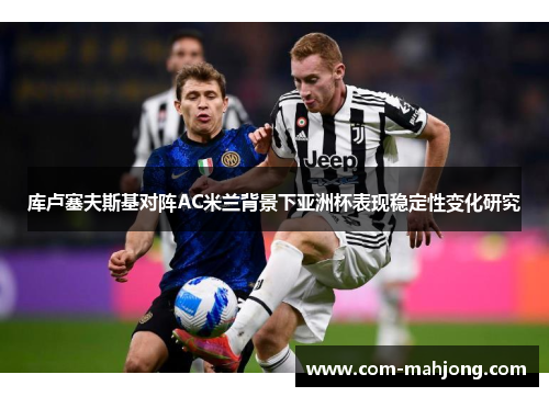 库卢塞夫斯基对阵AC米兰背景下亚洲杯表现稳定性变化研究 库卢塞夫斯基对阵AC米兰背景下亚洲杯表现稳定性变化研究