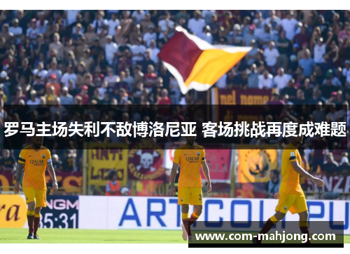 罗马主场失利不敌博洛尼亚 客场挑战再度成难题