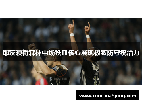 耶茨领衔森林中场铁血核心展现极致防守统治力