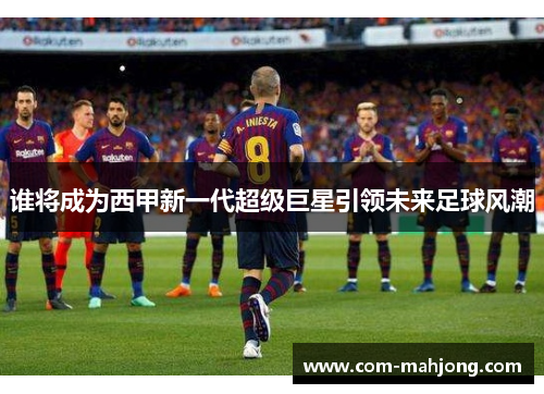 谁将成为西甲新一代超级巨星引领未来足球风潮