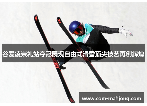 谷爱凌崇礼站夺冠展现自由式滑雪顶尖技艺再创辉煌