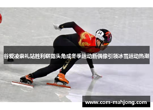 谷爱凌崇礼站胜利崭露头角成冬季运动新偶像引领冰雪运动热潮