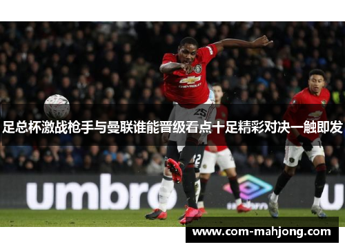 足总杯激战枪手与曼联谁能晋级看点十足精彩对决一触即发