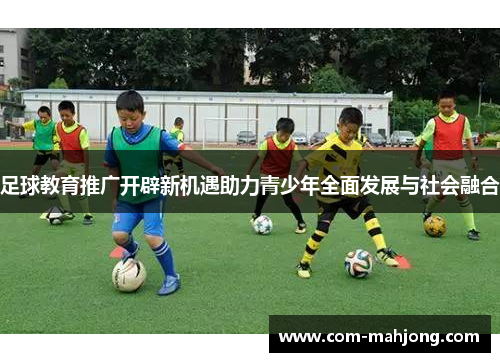 足球教育推广开辟新机遇助力青少年全面发展与社会融合