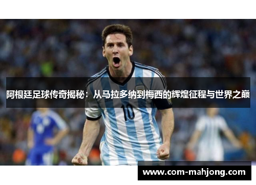 阿根廷足球传奇揭秘：从马拉多纳到梅西的辉煌征程与世界之巅