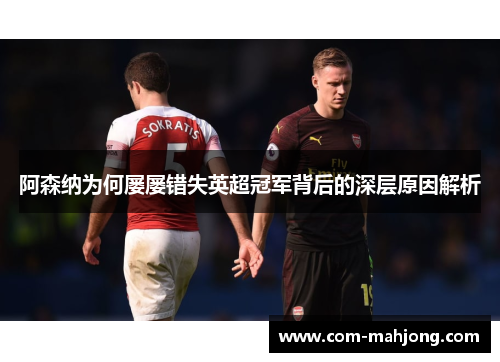 阿森纳为何屡屡错失英超冠军背后的深层原因解析