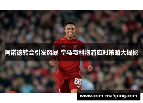 阿诺德转会引发风暴 皇马与利物浦应对策略大揭秘