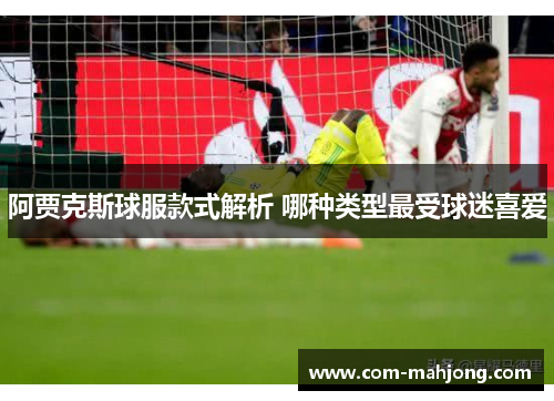 阿贾克斯球服款式解析 哪种类型最受球迷喜爱