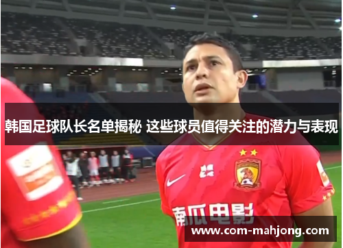 韩国足球队长名单揭秘 这些球员值得关注的潜力与表现