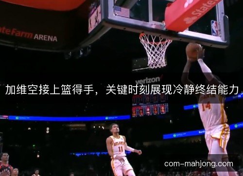 加维空接上篮得手，关键时刻展现冷静终结能力